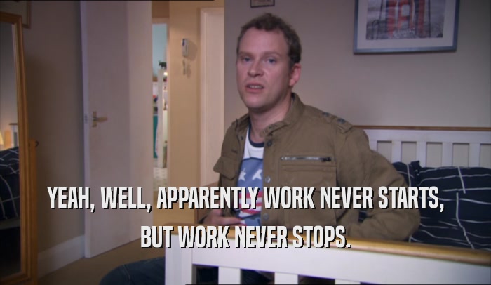 YEAH, WELL, APPARENTLY WORK NEVER STARTS, BUT WORK NEVER STOPS. 