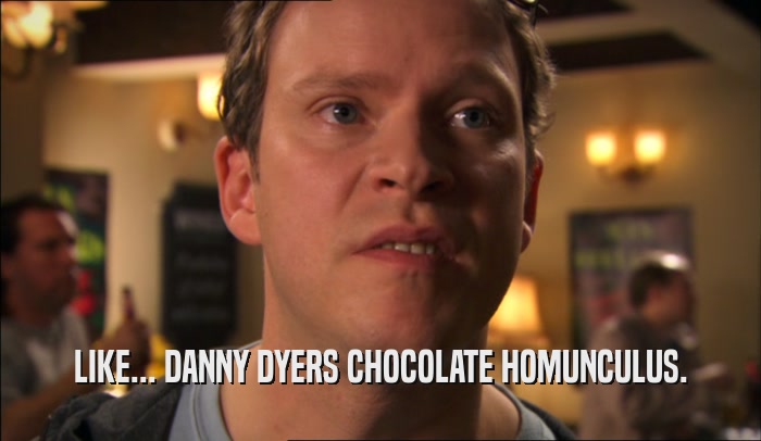 LIKE... DANNY DYERS CHOCOLATE HOMUNCULUS.  