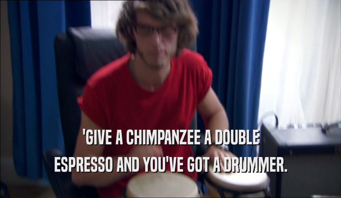 'GIVE A CHIMPANZEE A DOUBLE
 ESPRESSO AND YOU'VE GOT A DRUMMER.
 