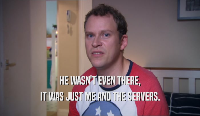 HE WASN'T EVEN THERE, IT WAS JUST ME AND THE SERVERS. 
