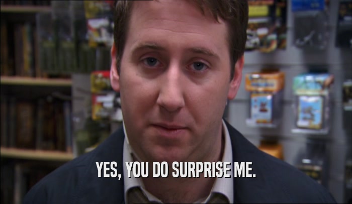 YES, YOU DO SURPRISE ME.  