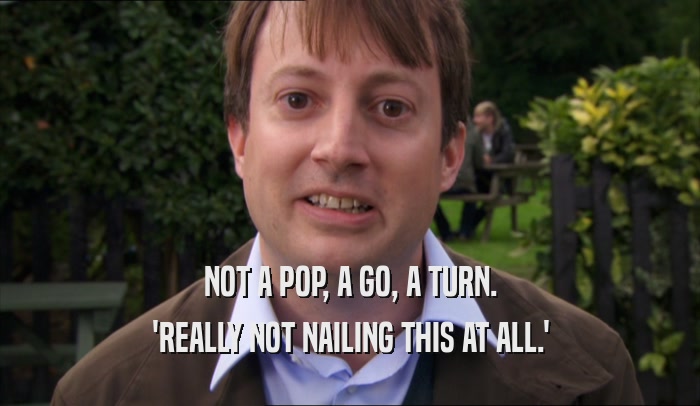NOT A POP, A GO, A TURN. 'REALLY NOT NAILING THIS AT ALL.' 
