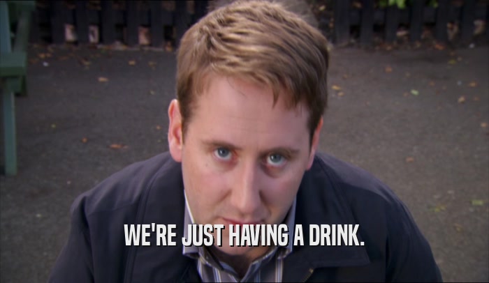 WE'RE JUST HAVING A DRINK.  