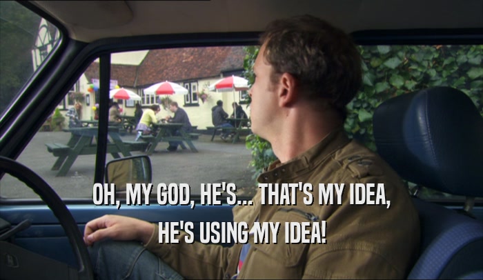 OH, MY GOD, HE'S... THAT'S MY IDEA, HE'S USING MY IDEA! 