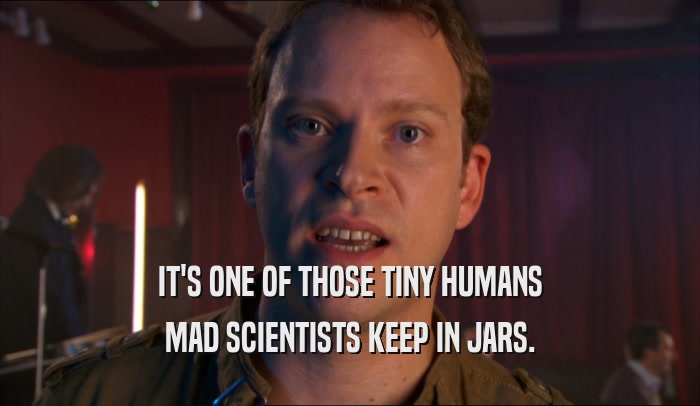 IT'S ONE OF THOSE TINY HUMANS MAD SCIENTISTS KEEP IN JARS. 