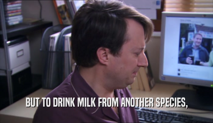 BUT TO DRINK MILK FROM ANOTHER SPECIES,  