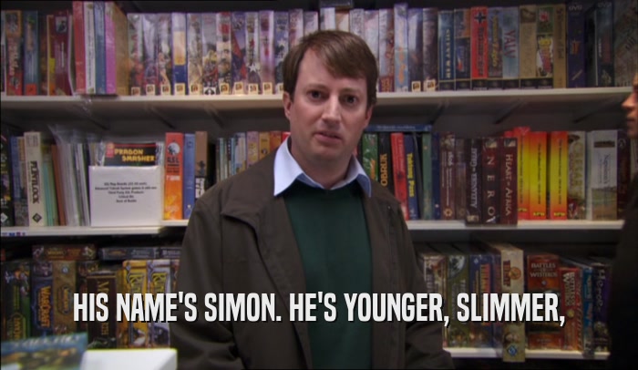 HIS NAME'S SIMON. HE'S YOUNGER, SLIMMER,  