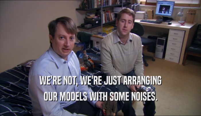 WE'RE NOT, WE'RE JUST ARRANGING OUR MODELS WITH SOME NOISES. 
