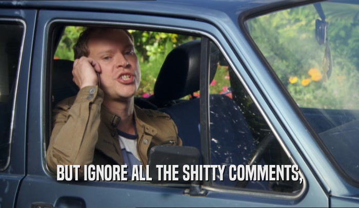 BUT IGNORE ALL THE SHITTY COMMENTS,  