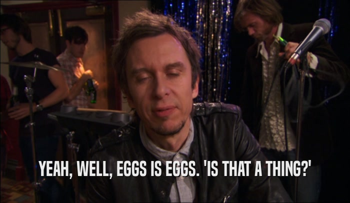 YEAH, WELL, EGGS IS EGGS. 'IS THAT A THING?'  