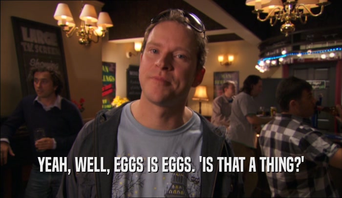 YEAH, WELL, EGGS IS EGGS. 'IS THAT A THING?'  