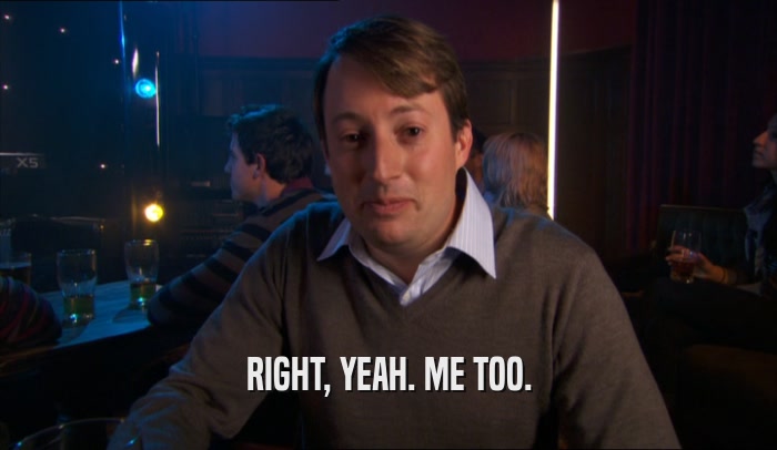 RIGHT, YEAH. ME TOO.  