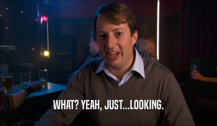 WHAT? YEAH, JUST...LOOKING.  