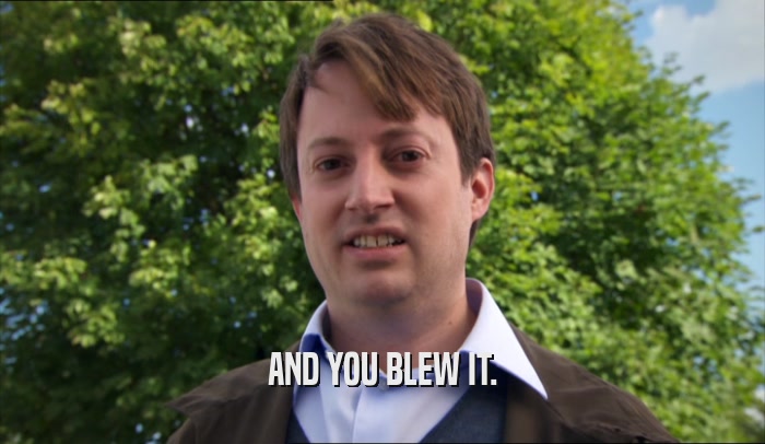AND YOU BLEW IT.  