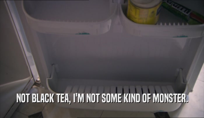 NOT BLACK TEA, I'M NOT SOME KIND OF MONSTER.  