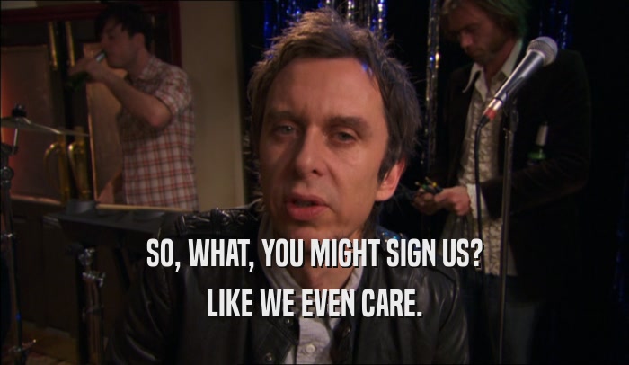 SO, WHAT, YOU MIGHT SIGN US? LIKE WE EVEN CARE. 