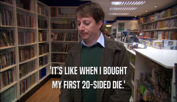 'IT'S LIKE WHEN I BOUGHT MY FIRST 20-SIDED DIE.' 