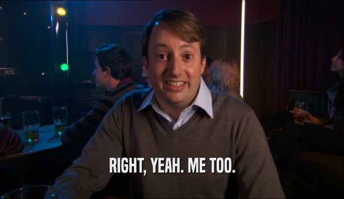 RIGHT, YEAH. ME TOO.  