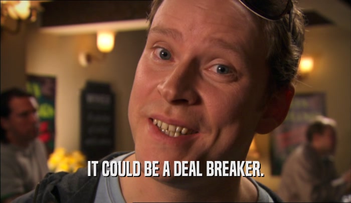 IT COULD BE A DEAL BREAKER.  