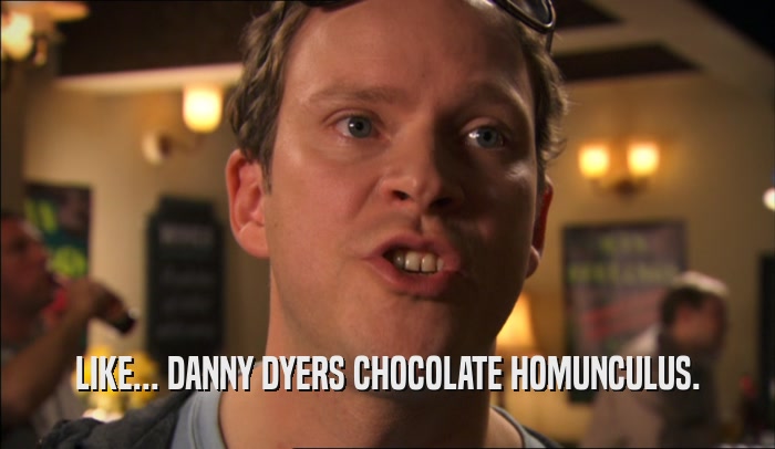 LIKE... DANNY DYERS CHOCOLATE HOMUNCULUS.  