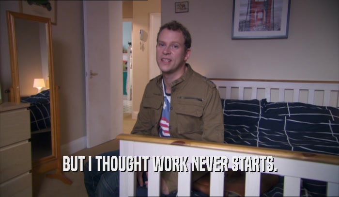 BUT I THOUGHT WORK NEVER STARTS.  