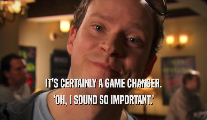 IT'S CERTAINLY A GAME CHANGER. 'OH, I SOUND SO IMPORTANT.' 