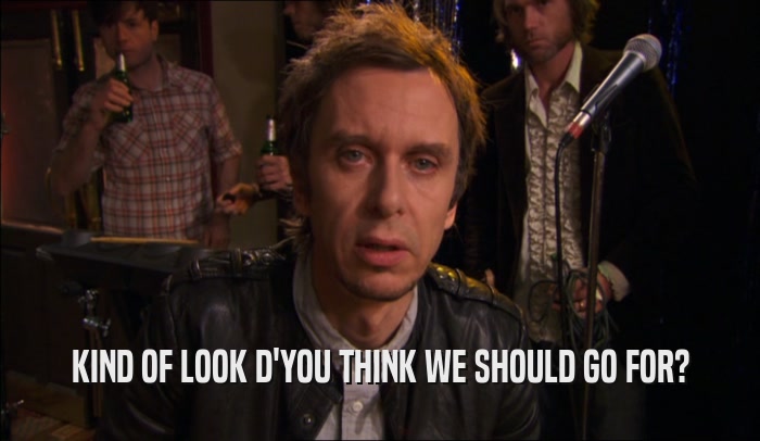 KIND OF LOOK D'YOU THINK WE SHOULD GO FOR?  
