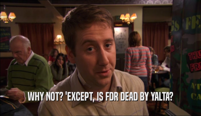 WHY NOT? 'EXCEPT, IS FDR DEAD BY YALTA?  