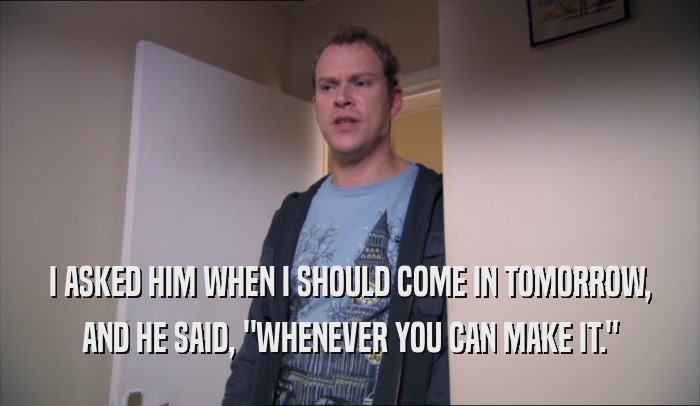 I ASKED HIM WHEN I SHOULD COME IN TOMORROW, AND HE SAID, 