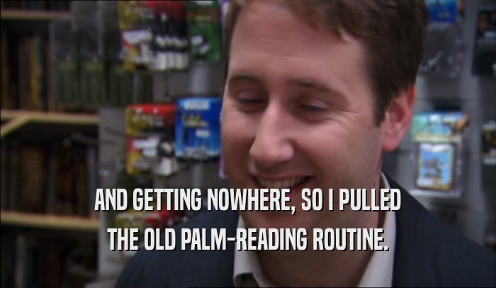 AND GETTING NOWHERE, SO I PULLED THE OLD PALM-READING ROUTINE. 