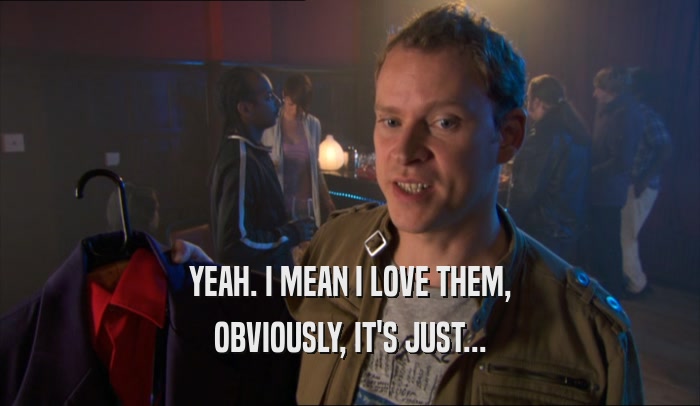 YEAH. I MEAN I LOVE THEM, OBVIOUSLY, IT'S JUST... 