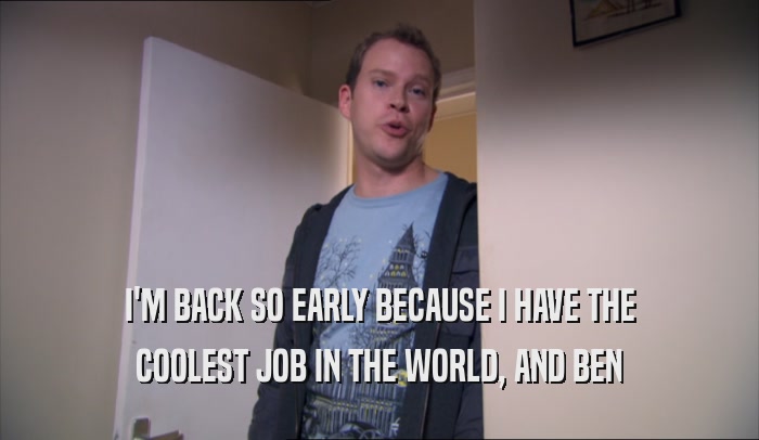 I'M BACK SO EARLY BECAUSE I HAVE THE COOLEST JOB IN THE WORLD, AND BEN COOLEST JOB IN THE WORLD, AND BEN