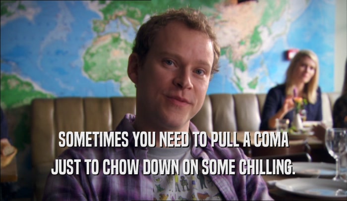 SOMETIMES YOU NEED TO PULL A COMA JUST TO CHOW DOWN ON SOME CHILLING. 