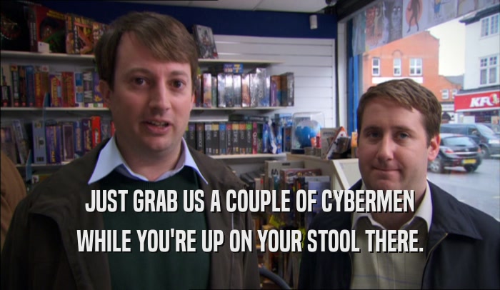 JUST GRAB US A COUPLE OF CYBERMEN WHILE YOU'RE UP ON YOUR STOOL THERE. 