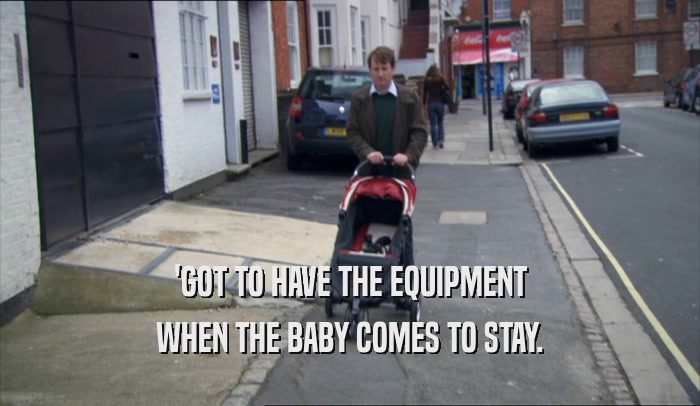 'GOT TO HAVE THE EQUIPMENT WHEN THE BABY COMES TO STAY. 