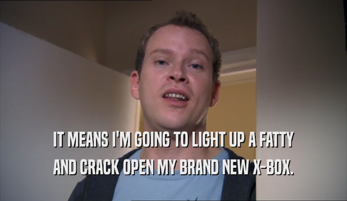 IT MEANS I'M GOING TO LIGHT UP A FATTY AND CRACK OPEN MY BRAND NEW X-BOX. 
