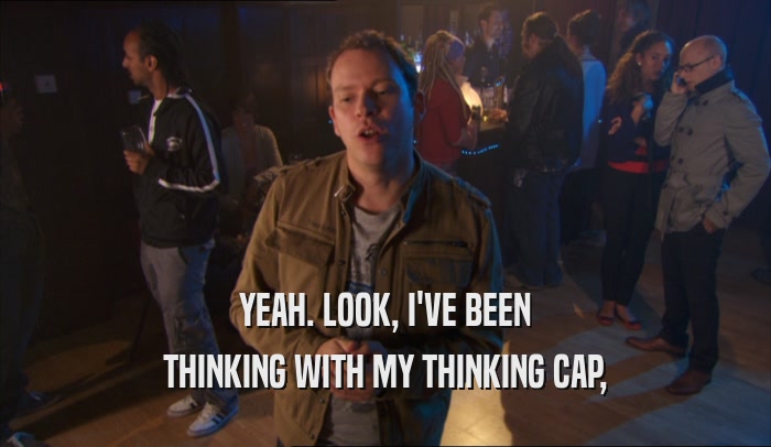YEAH. LOOK, I'VE BEEN THINKING WITH MY THINKING CAP, 