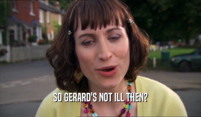 SO GERARD'S NOT ILL THEN?  