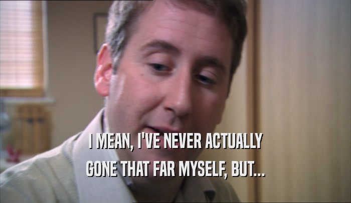 I MEAN, I'VE NEVER ACTUALLY GONE THAT FAR MYSELF, BUT... 