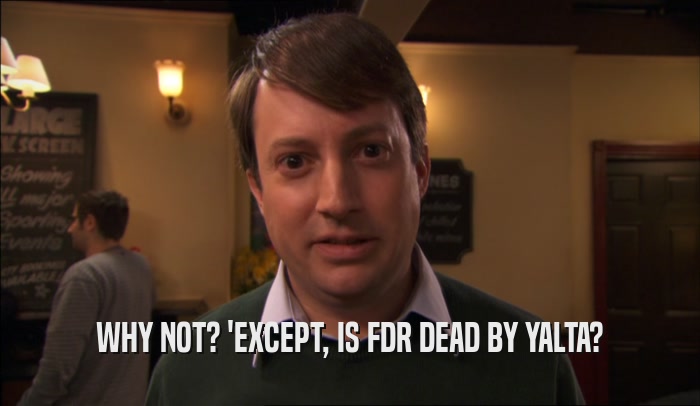 WHY NOT? 'EXCEPT, IS FDR DEAD BY YALTA?  