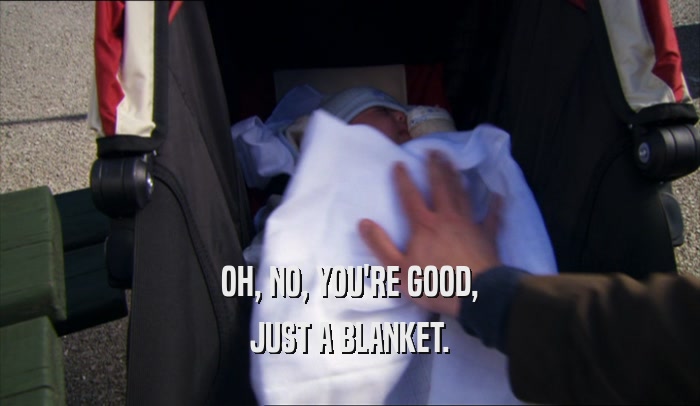 OH, NO, YOU'RE GOOD, JUST A BLANKET. 