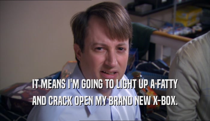 IT MEANS I'M GOING TO LIGHT UP A FATTY AND CRACK OPEN MY BRAND NEW X-BOX. 