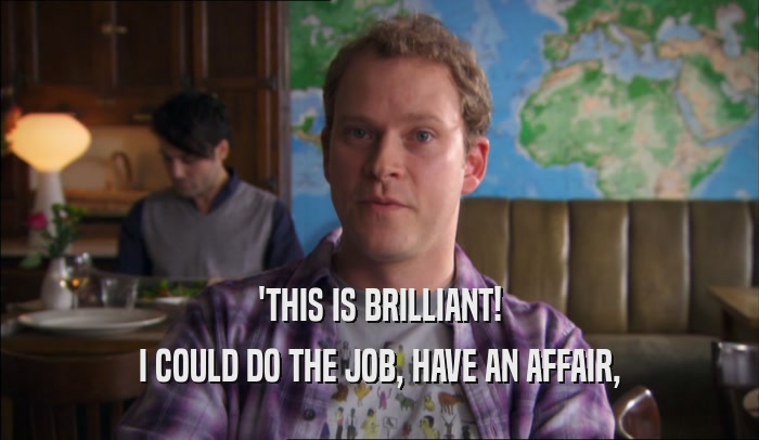 'THIS IS BRILLIANT! I COULD DO THE JOB, HAVE AN AFFAIR, 