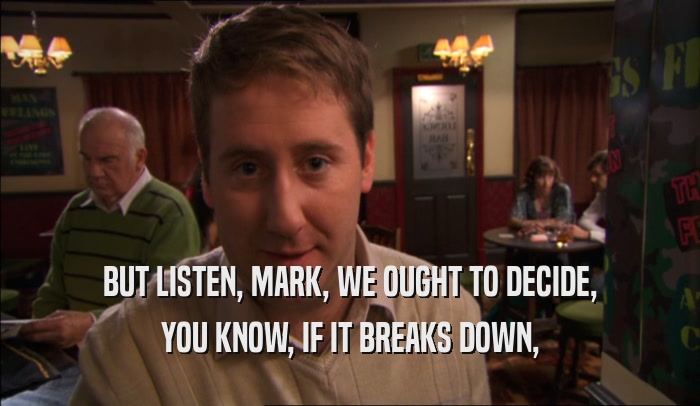 BUT LISTEN, MARK, WE OUGHT TO DECIDE, YOU KNOW, IF IT BREAKS DOWN, 
