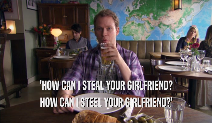 'HOW CAN I STEAL YOUR GIRLFRIEND? HOW CAN I STEEL YOUR GIRLFRIEND?' 