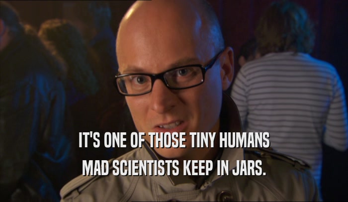 IT'S ONE OF THOSE TINY HUMANS MAD SCIENTISTS KEEP IN JARS. 