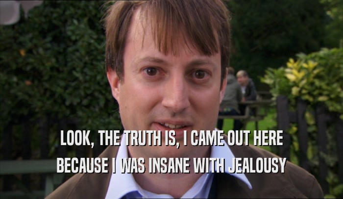 LOOK, THE TRUTH IS, I CAME OUT HERE BECAUSE I WAS INSANE WITH JEALOUSY 