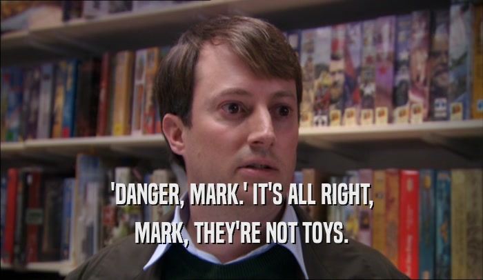 'DANGER, MARK.' IT'S ALL RIGHT, MARK, THEY'RE NOT TOYS. 