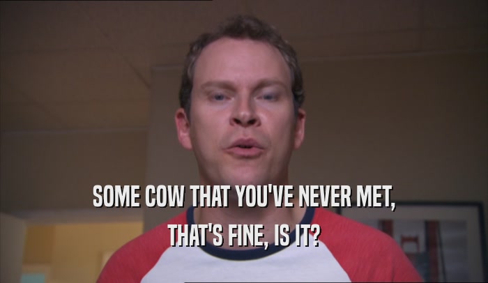 SOME COW THAT YOU'VE NEVER MET, THAT'S FINE, IS IT? 