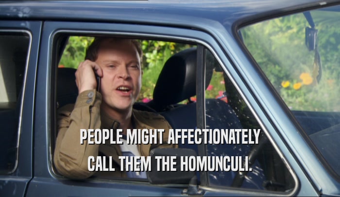 PEOPLE MIGHT AFFECTIONATELY CALL THEM THE HOMUNCULI. 
